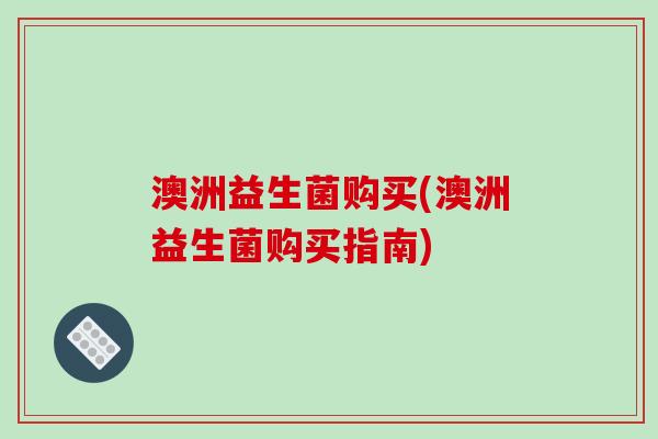 澳洲益生菌购买(澳洲益生菌购买指南)