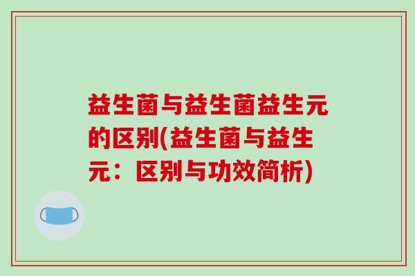 益生菌与益生菌益生元的区别(益生菌与益生元：区别与功效简析)