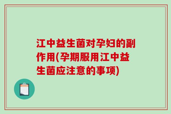江中益生菌对孕妇的副作用(孕期服用江中益生菌应注意的事项)