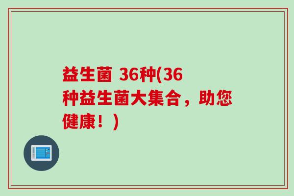 益生菌 36种(36种益生菌大集合，助您健康！)