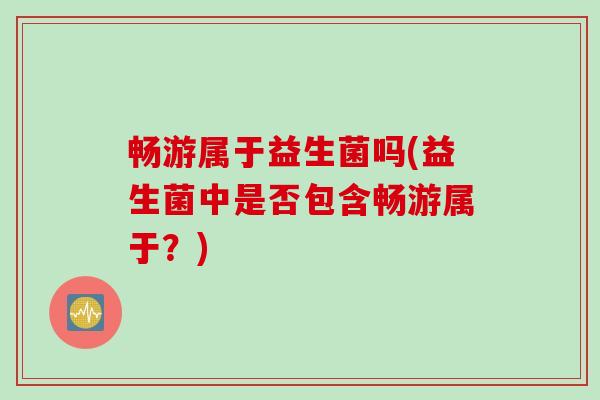 畅游属于益生菌吗(益生菌中是否包含畅游属于？)