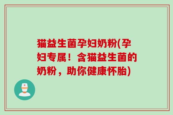 猫益生菌孕妇奶粉(孕妇专属！含猫益生菌的奶粉，助你健康怀胎)