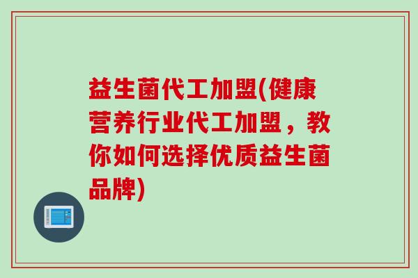 益生菌代工加盟(健康营养行业代工加盟，教你如何选择优质益生菌品牌)