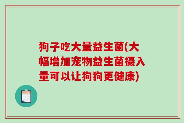 狗子吃大量益生菌(大幅增加宠物益生菌摄入量可以让狗狗更健康) 狗子吃大量益生菌(大幅增加宠物益生菌摄入量可以让狗狗更健康)