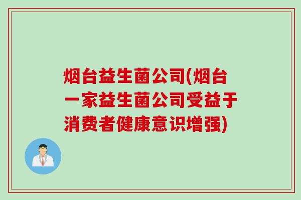 烟台益生菌公司(烟台一家益生菌公司受益于消费者健康意识增强) 烟台益生菌公司(烟台一家益生菌公司受益于消费者健康意识增强)