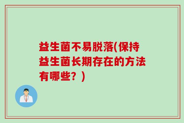 益生菌不易脱落(保持益生菌长期存在的方法有哪些?) 益生菌不易脱落(保持益生菌长期存在的方法有哪些?)