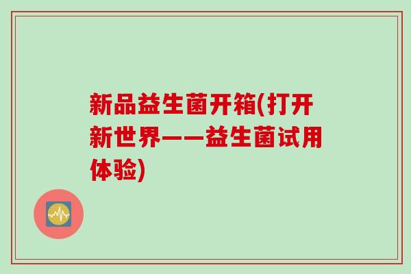 新品益生菌开箱(打开新世界——益生菌试用体验) 新品益生菌开箱(打开新世界——益生菌试用体验)
