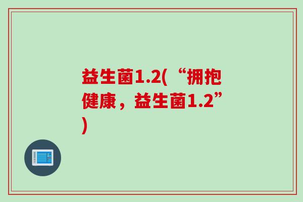益生菌1.2(“拥抱健康,益生菌1.2”) 益生菌1.2(“拥抱健康,益生菌1.2”)
