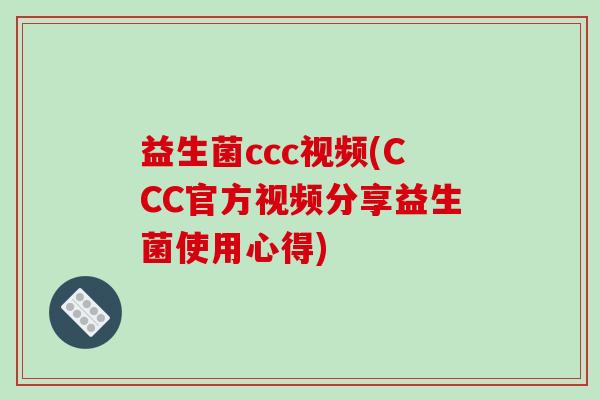 益生菌ccc视频(CCC官方视频分享益生菌使用心得) 益生菌ccc视频(CCC官方视频分享益生菌使用心得)