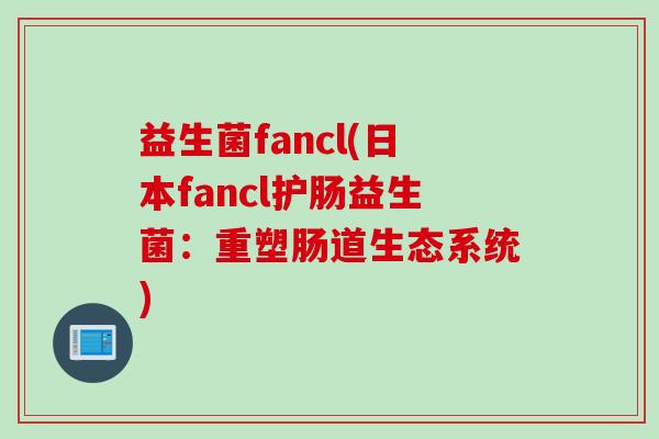 益生菌fancl(日本fancl护肠益生菌：重塑肠道生态系统)