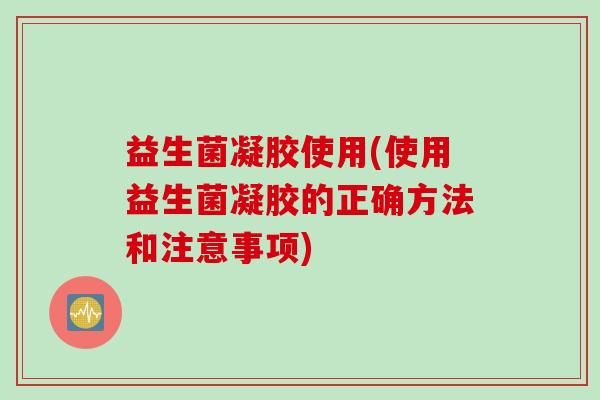 益生菌凝胶使用(使用益生菌凝胶的正确方法和注意事项)