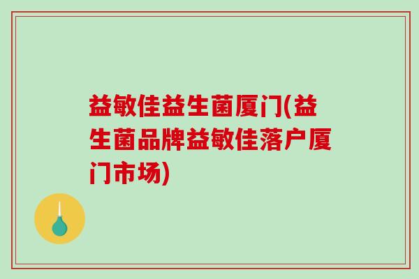 益敏佳益生菌厦门(益生菌品牌益敏佳落户厦门市场)