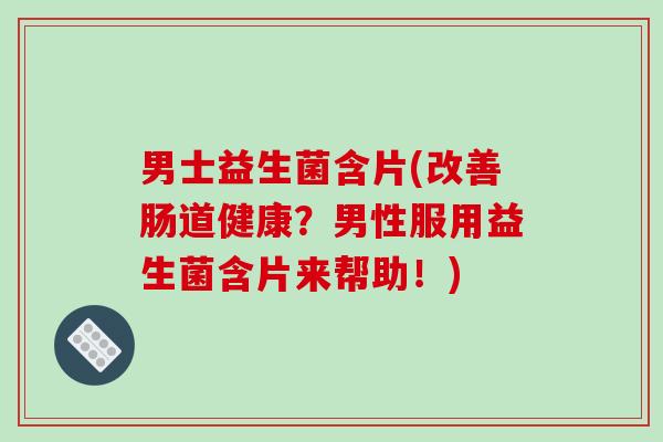 男士益生菌含片(改善肠道健康？男性服用益生菌含片来帮助！)
