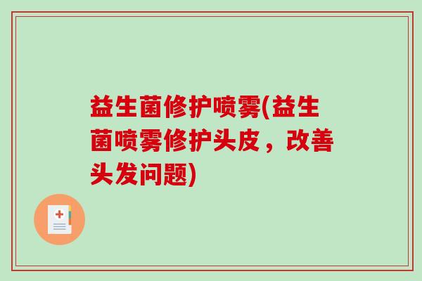 益生菌修护喷雾(益生菌喷雾修护头皮，改善头发问题)