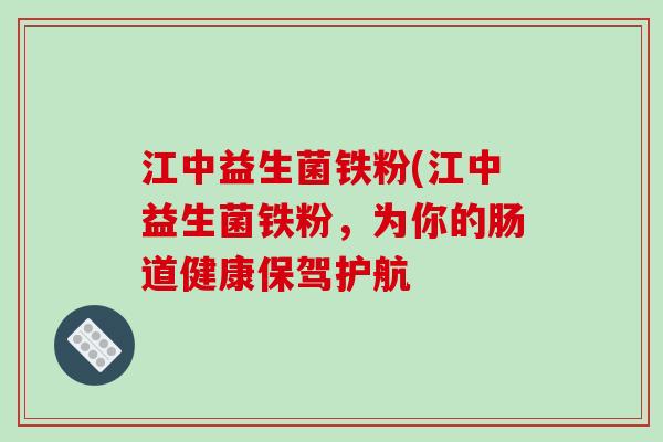 江中益生菌铁粉(江中益生菌铁粉，为你的肠道健康保驾护航