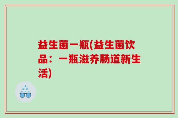 益生菌一瓶(益生菌饮品：一瓶滋养肠道新生活)