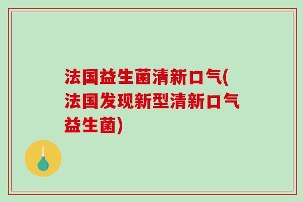 法国益生菌清新口气(法国发现新型清新口气益生菌)