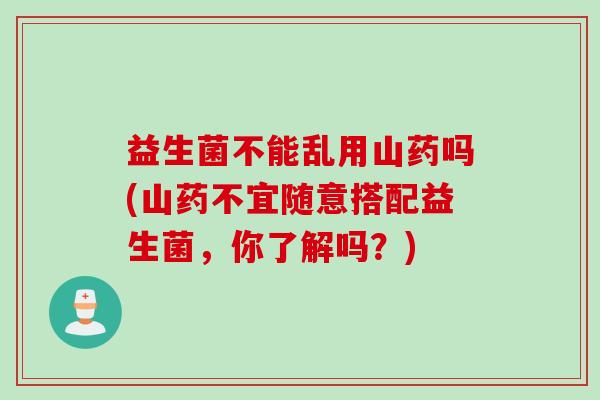 益生菌不能乱用山药吗(山药不宜随意搭配益生菌，你了解吗？)