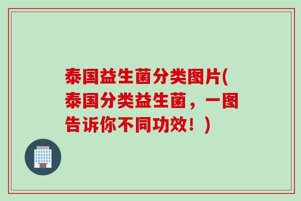 泰国益生菌分类图片(泰国分类益生菌，一图告诉你不同功效！)