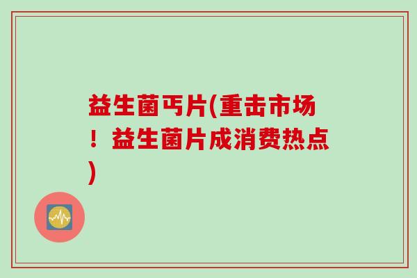 益生菌丐片(重击市场！益生菌片成消费热点)