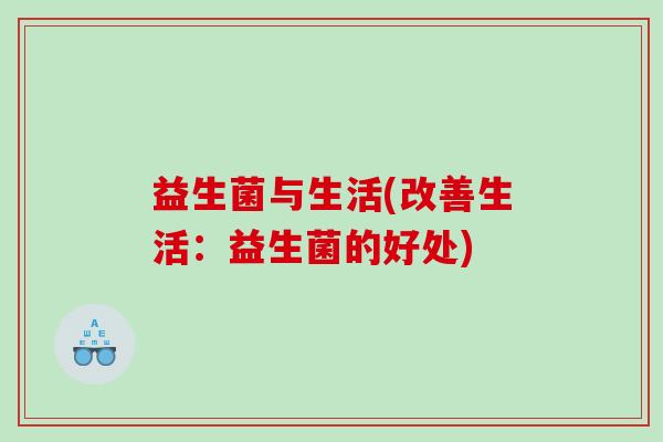 益生菌与生活(改善生活：益生菌的好处)