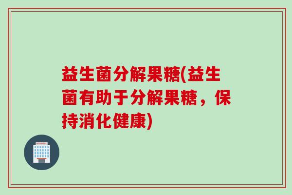 益生菌分解果糖(益生菌有助于分解果糖，保持消化健康)