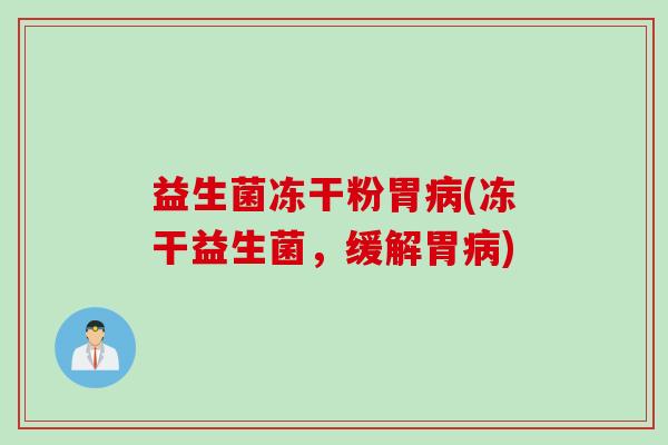 益生菌冻干粉胃病(冻干益生菌，缓解胃病)