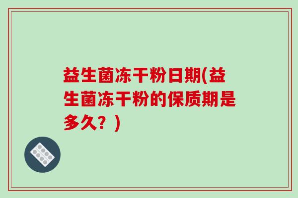 益生菌冻干粉日期(益生菌冻干粉的保质期是多久？)
