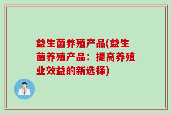 益生菌养殖产品(益生菌养殖产品：提高养殖业效益的新选择)