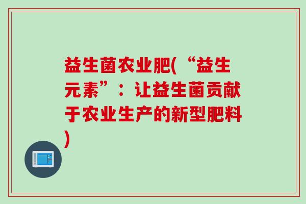 益生菌农业肥(“益生元素”：让益生菌贡献于农业生产的新型肥料)