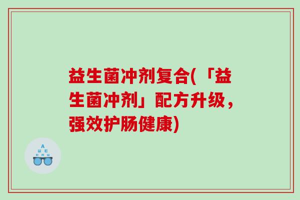 益生菌冲剂复合(「益生菌冲剂」配方升级，强效护肠健康)