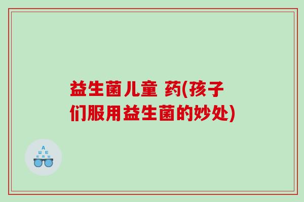 益生菌儿童 药(孩子们服用益生菌的妙处)