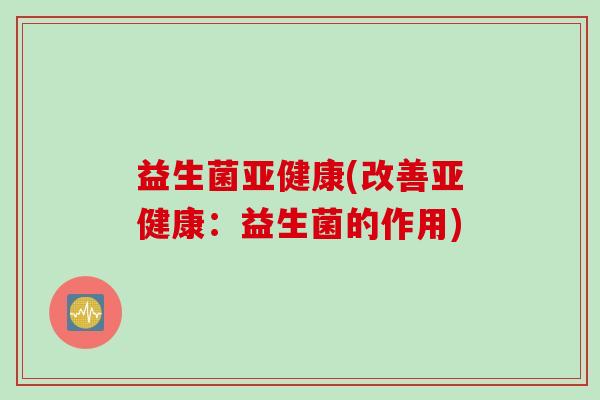 益生菌亚健康(改善亚健康：益生菌的作用)