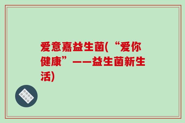 爱意嘉益生菌(“爱你健康”——益生菌新生活)