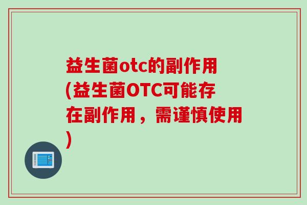 益生菌otc的副作用(益生菌OTC可能存在副作用，需谨慎使用)