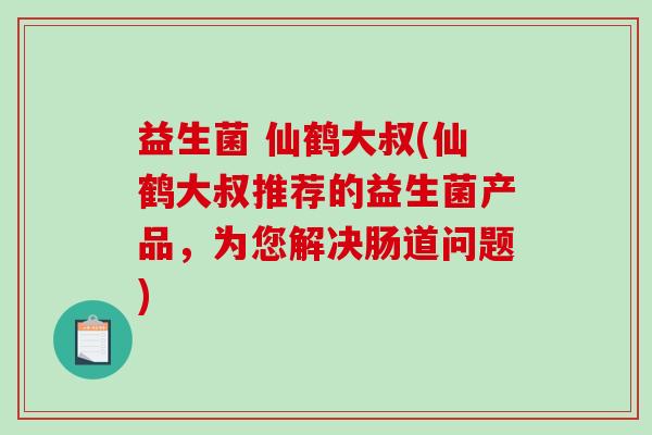 益生菌 仙鹤大叔(仙鹤大叔推荐的益生菌产品，为您解决肠道问题)