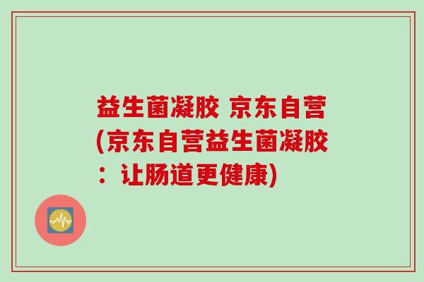 益生菌凝胶 京东自营(京东自营益生菌凝胶：让肠道更健康)