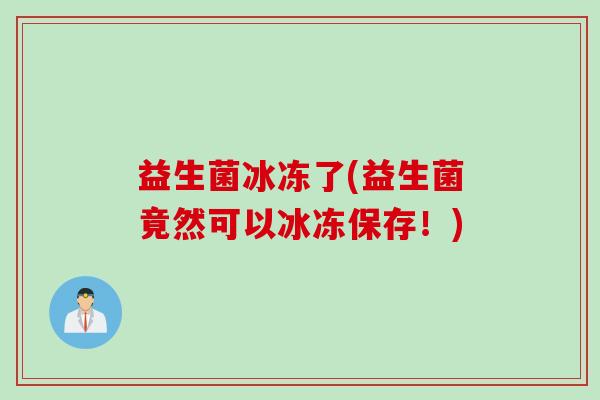 益生菌冰冻了(益生菌竟然可以冰冻保存！)