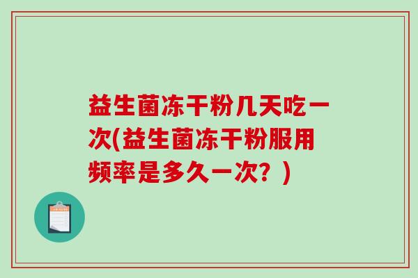 益生菌冻干粉几天吃一次(益生菌冻干粉服用频率是多久一次？)