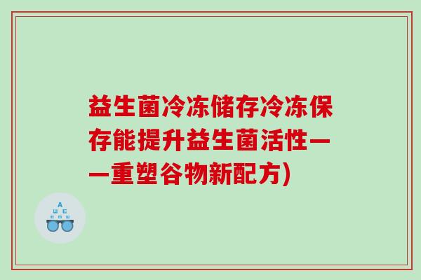 益生菌冷冻储存冷冻保存能提升益生菌活性——重塑谷物新配方)