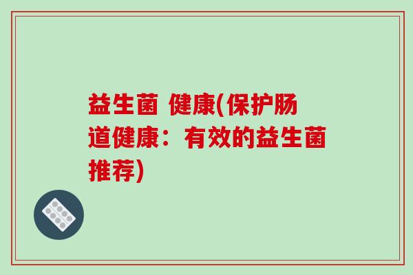 益生菌 健康(保护肠道健康：有效的益生菌推荐)