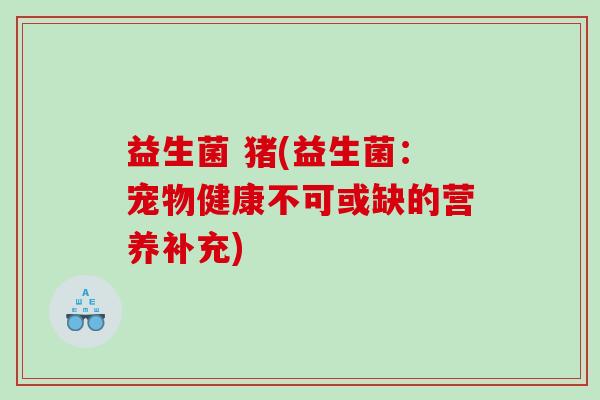 益生菌 猪(益生菌：宠物健康不可或缺的营养补充)