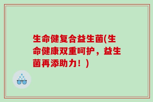 生命健复合益生菌(生命健康双重呵护，益生菌再添助力！)
