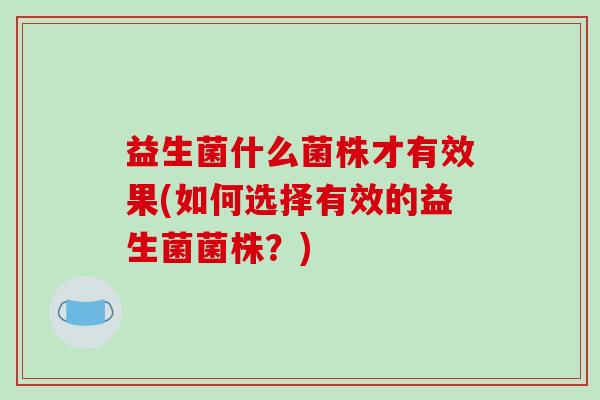 益生菌什么菌株才有效果(如何选择有效的益生菌菌株？)