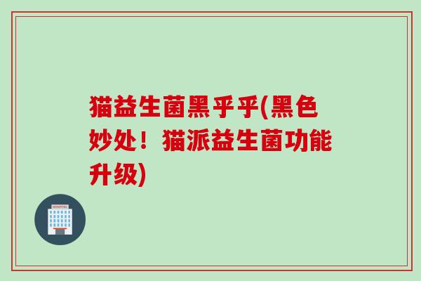 猫益生菌黑乎乎(黑色妙处！猫派益生菌功能升级)