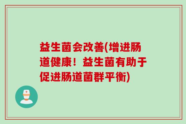 益生菌会改善(增进肠道健康！益生菌有助于促进肠道菌群平衡)