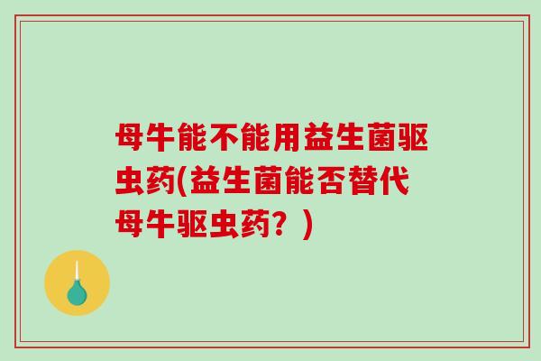 母牛能不能用益生菌驱虫药(益生菌能否替代母牛驱虫药？)