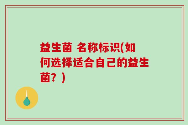 益生菌 名称标识(如何选择适合自己的益生菌？)