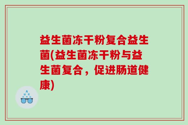 益生菌冻干粉复合益生菌(益生菌冻干粉与益生菌复合，促进肠道健康)