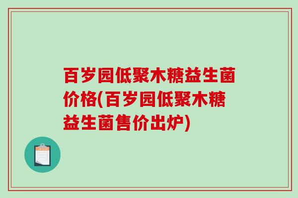 百岁园低聚木糖益生菌价格(百岁园低聚木糖益生菌售价出炉)
